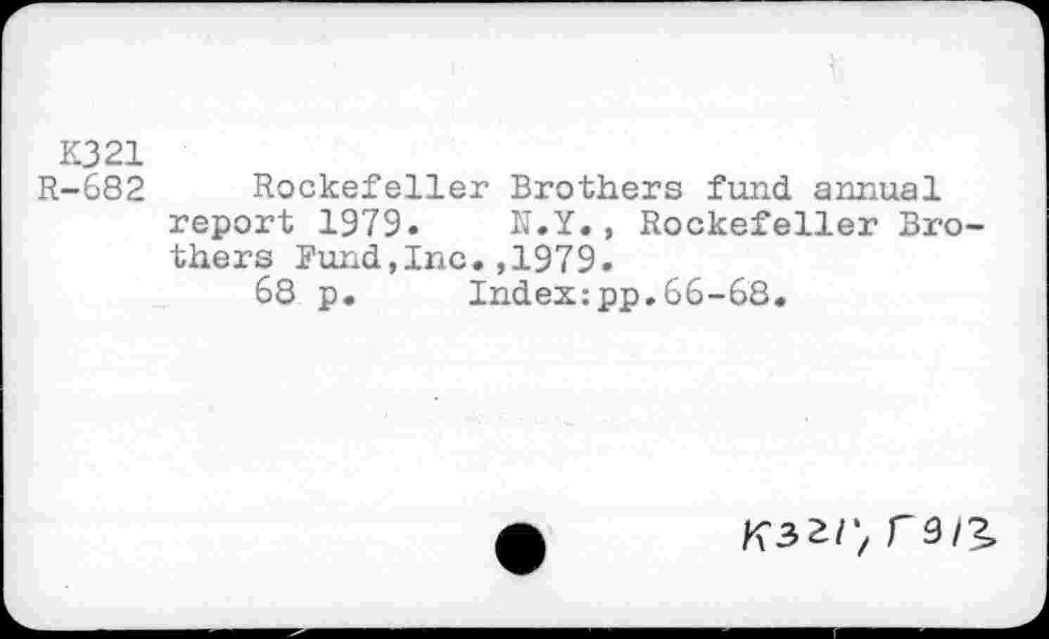 ﻿K321
R-682 Rockefeller Brothers fund annual report 1979.	N.Y., Rockefeller Bro-
thers Bund,Inc.,1979.
68 p. Index:pp.66-68.
K-32I-, re/3,